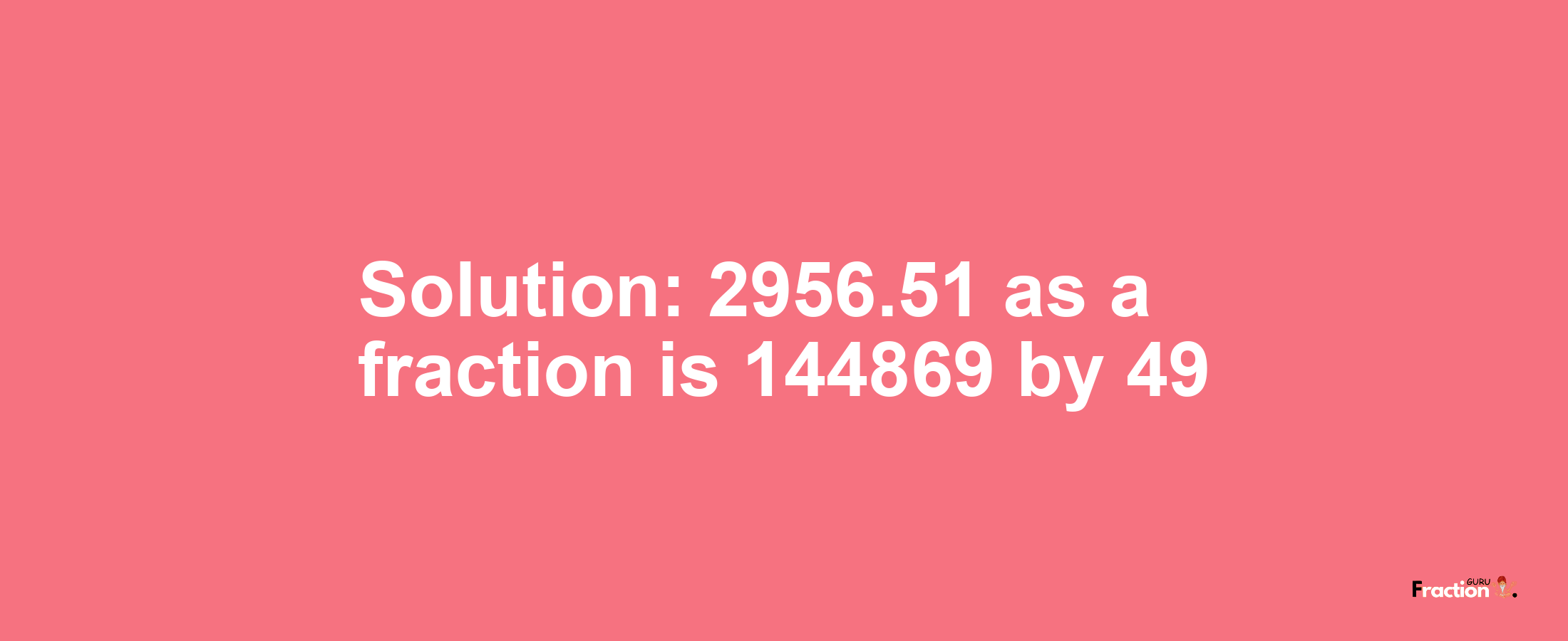 Solution:2956.51 as a fraction is 144869/49